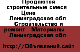 Продаются строительные смеси › Цена ­ 1 500 - Ленинградская обл. Строительство и ремонт » Материалы   . Ленинградская обл.